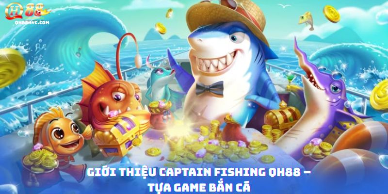 Tổng quan game bắn cá CAPTAIN FISHING tại QH88